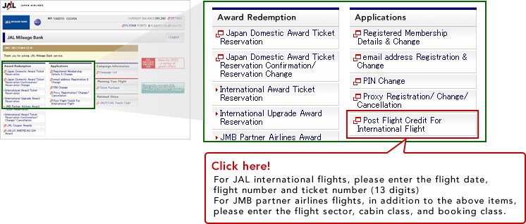 Click here!For JAL international flights, please enter the flight date, flight number and ticket number (13 digits)For JMB partner airlines flights, in addition to the above items, please enter the flight sector, cabin class, and booking class.