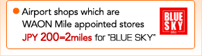 Airport shops which are WAON Mile appointed stores JPY 200=2 miles for "BLUE SKY"