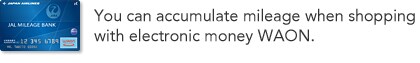 You can accumulate mileage when shopping with electronic money WAON.
