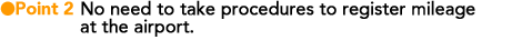 [Point2]No need to take procedures to register mileage at the airport.