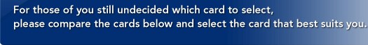 For those of you still undecided which card to select, please compare the cards below and select the card that best suits you.