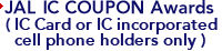 JAL IC COUPON Awards (IC Card or IC incorporated cell phone holders only)