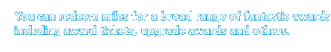 You can redeem miles for a broad range of fantastic awards including award tickets, upgrade awards and others.