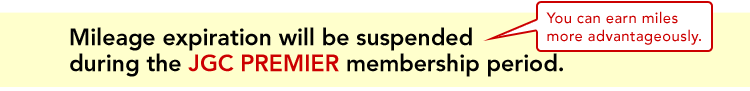 Mileage expiration will be suspended during the JGC PREMIER membership period. | You can earn miles more advantageously.