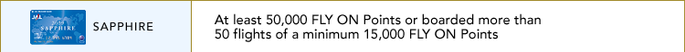 SAPPHIRE | At least 50,000 FLY ON Points or boarded more than 50 flights of a minimum 15,000 FLY ON Points