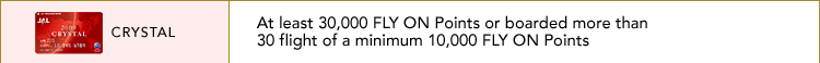 CRYSTAL | At least 30,000 FLY ON Points or boarded more than 30 flight of a minimum 10,000 FLY ON Points