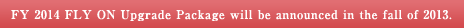FY 2014 FLY ON Upgrade Package will be announced in the fall of 2013.