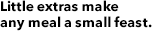 Little extras make any meal a small feast.