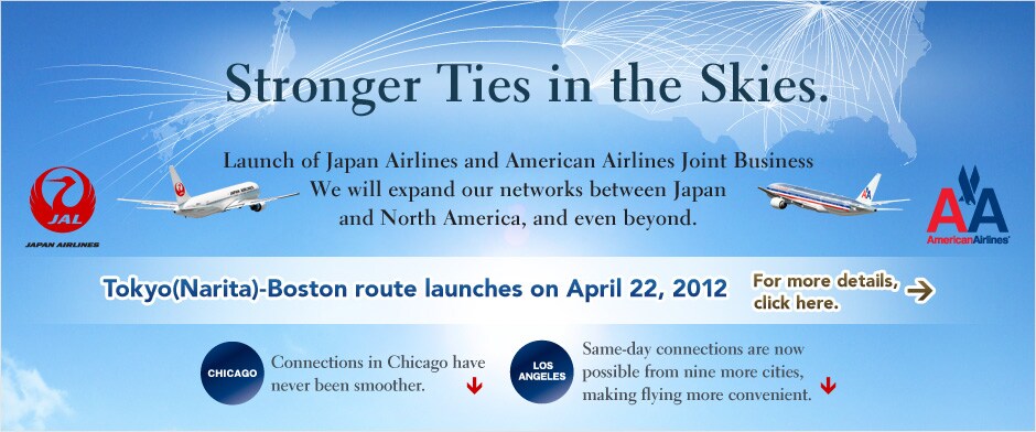 Stronger Ties in the Skies. Launch of Japan Airlines and American Airlines Joint Business We will expand our networks between Japan and North America, and even beyond.