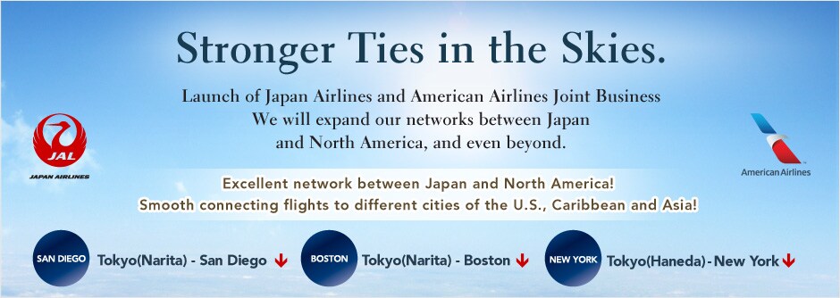 Stronger Ties in the Skies. Launch of Japan Airlines and American Airlines Joint Business We will expand our networks between Japan and North America, and even beyond. Excellent network between Japan and North America! Smooth connecting flights to different cities of the U.S., Caribbean and Asia!