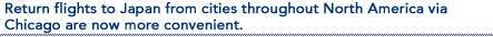 Return flights to Japan from cities throughout North America via Chicago are now more convenient.