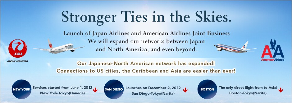 Stronger Ties in the Skies. Launch of Japan Airlines and American Airlines Joint Business We will expand our networks between Japan and North America, and even beyond. Our Japanese-North American network has expanded! Connections to US cities, the Caribbean and Asia are easier than ever!