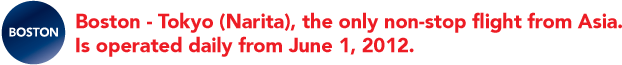 Boston - Tokyo (Narita), the only non-stop flight from Asia. Is operated daily from June 1, 2012.