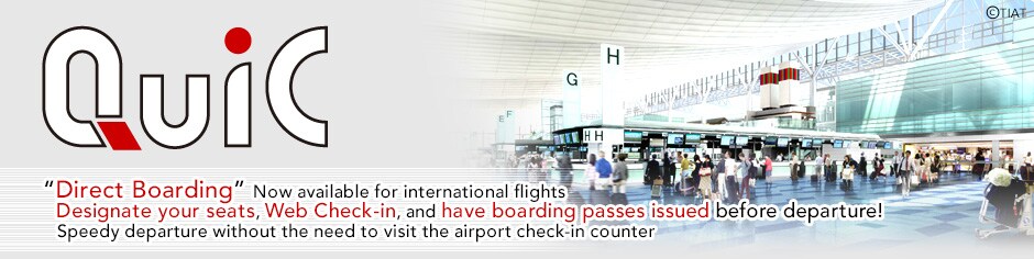 &ldquo;Direct Boarding&rdquo; Now available for international flights Designate your seats, Web Check-in, and have boarding passes issued before departure!Speedy departure without the need to visit the airport check-in counter