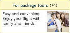 For package tours(*1) Easy and convenient! Enjoy your flight with family and friends!