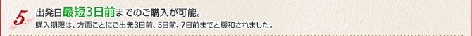 出発日最短3日前までのご購入が可能。購入期限は、方面ごとにご出発3日前、5日前、7日前までと緩和されました。