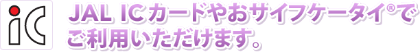 JAL IC�J�[�h�₨�T�C�t�P�[�^�C&reg;�ł����p���������܂��B