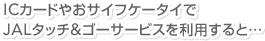 IC�J�[�h�₨�T�C�t�P�[�^�C��JAL�^�b�`���S�[�T�[�r�X�𗘗p����Ɓc