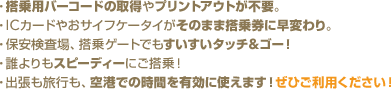 �E����p�o�[�R�[�h�̎擾��v�����g�A�E�g���s�v�B
�EIC�J�[�h�₨�T�C�t�P�[�^�C�����̂܂ܓ��挔�ɑ��ς��B
�E�ۈ�������A����Q�[�g�ł����������^�b�`���S�[�I
�E�N�����X�s�[�f�B�[�ɂ�����I
�E�o�������s���A��`�ł̎��Ԃ�L���Ɏg���܂��I���Ђ����p���������I