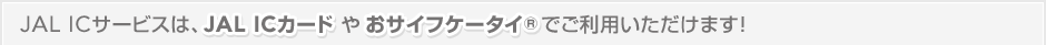 JAL IC�T�[�r�X�́AJAL IC�J�[�h �₨�T�C�t�P�[�^�C&reg;�����p���������܂��I