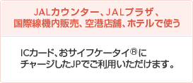 JAL�J�E���^�[�AJAL�v���U�A��`�X�܁A�z�e���Ŏg�� IC�J�[�h�A���T�C�t�P�[�^�C®�Ƀ`���[�W����JP�ł����p���������܂��B