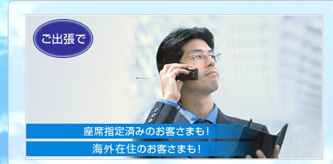 ご出張で 座席指定済みのお客さまも!海外在住のお客さまも!