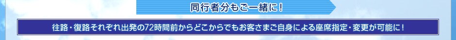 同行者分もご一緒に!往路・復路それぞれ出発の72時間前からどこからでもお客さまご自身による座席指定・変更が可能に!