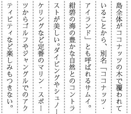 ���S�̂��R�R�i�b�c�̖؂ŕ����Ă��邱�Ƃ���A�ʖ��u�R�R�i�b�c�E�A�C�����h�v�Ƃ��Ă΂��T���C�B���ɂ̊C�̖L���Ȏ��R�Ƃ̃R���g���X�g���������B�_�C�r���O��V���m�[�P�����O�Ȃǒ�Ԃ̃}�����E�X�|�[�c����S���t��W�����O���ł̃A�N�e�B�r�e�B�ȂǊy���݂����Ȃ��B