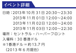 �C�x���g�ڍ� �����F2013�N10��31��20:30�`23:30 2013�N11��01��12:00�`24:00 2013�N11��02��12:00�`24:00 2013�N11��03��12:00�`22:30�ꏊ�F�Z���g�����E�n�[�o�[�t�����g���ꗿ�F30���`�h����1���`�h��=��13.7�~�@�i2013�N6�����݁j