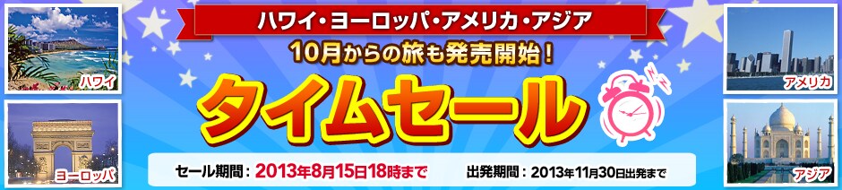 �n���C�E���[���b�p�E�A�����J�E�A�W�A 10������̗��������J�n�I�@�^�C���Z�[���@�N���N�n���������I  �Z�[�����ԁF2013�N8��15��18���܂� �o�����ԁF2013�N11��30���o���܂�