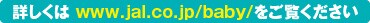 �ڂ����� www.jal.co.jp/baby/��������������