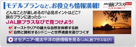 ���f���v�����ȂǁA���𗧂���񖞍ځI
�ǂ�Ȃ��Ƃ��y���߂�́H�K���|�C���g�͂ǂ��H
���̃v�����ɖ�������E�E�E
JAL���v���X�ȂтŌ����悤�I
�� �I�[�X�g�����A�̗Y��Ȏ��R��̊����闷
�� ���R�ƒ��a����V�h�j�[�Ɛ��E��Y��V�т���
�I�Z�A�j�A�E�쑾���m�̗���������iJAL���v���X�Ȃсj