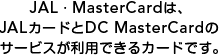 JAL�EMasterCard�́AJAL�J�[�h��DC MasterCard�̃T�[�r�X�����p�ł���J�[�h�ł��B