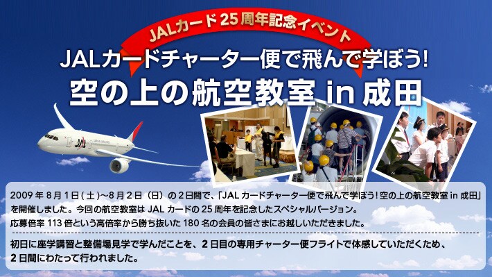 JAL�J�[�h 25���N�L�O�C�x���g�JAL�J�[�h�`���[�^�[�ւŔ��Ŋw�ڂ��I��̏�̍q�󋳎�in���c� 2009�N8��1��(�y)�`8��2���i���j�̓���ԂŁA�uJAL�J�[�h�`���[�^�[�ւŔ��Ŋw�ڂ��I��̏�̍q�󋳎�in���c�v���J�Â��܂����B����̍q�󋳎���JAL�J�[�h��25���N���L�O�����X�y�V�����o�[�W�����B����{��113�{�Ƃ������{�����珟��������180���̉���̊F���܂ɂ��z�����������܂����B�`�����ɍ��w�u�K�Ɛ����ꌩ�w�Ŋw�񂾂��Ƃ��A2���ڂ̐�p�`���[�^�[�փt���C�g�ő̊����Ă����������߂�2���Ԃɂ킽���čs���܂����B�`