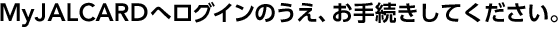 JALCARD MEMBER'S ROOM�փ��O�C���̂����A���葱�����Ă��������B