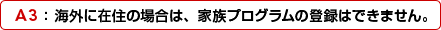 A3�F �C�O�ɍݏZ�̏ꍇ�́A�Ƒ��v���O�����̓o�^�͂ł��܂���B
