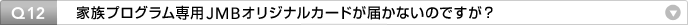 Q12:家族プログラム専用JMBオリジナルカードが届かないのですが?