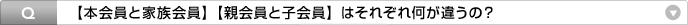 Q:【本会員と家族会員】【親会員と子会員】はそれぞれ何が違うの?