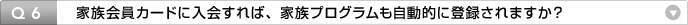 Q6:家族会員カードに入会すれば、家族プログラムも自動的に登録されますか?