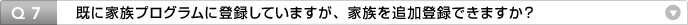 Q7:既に家族プログラムに登録していますが、家族を追加登録できますか?