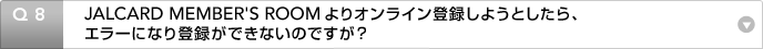 Q8:JALCARD MEMBER'S ROOMよりオンライン登録しようとしたら、エラーになり登録ができないのですが?