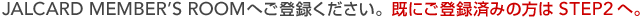 JALCARD MEMBER'S ROOM�ւ��o�^���������B���ɂ��o�^�ς݂̕���STEP2��