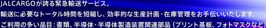 JALCARGO���ւ�ً}�A���T�[�r�X�B
�A���ɕK�v�ȃg�[�^�����Ԃ�Z�k���A�����I�Ȑ��Y�v��E�݌ɊǗ�������`���������܂��B
�����p�̑����i�ځF���ށA�����́E�����̐������u�֘A���i�i�v�����g��A�t�H�g�}�X�N�Ȃǁj