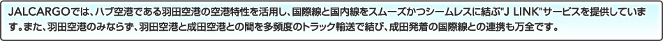 JALCARGO�ł́A�n�u��`�ł���H�c��`�̋�`���������p���A���ې��ƍ��������X���[�Y���V�[�����X�Ɍ���"J LINK"�T�[�r�X��񋟂��Ă��܂��B�܂��A�H�c��`�݂̂Ȃ炸�A�H�c��`�Ɛ��c��`�Ƃ̊Ԃ𑽕p�x�̃g���b�N�A���Ō��сA���c�����̍��ې��Ƃ̘A�g�����S�ł��B