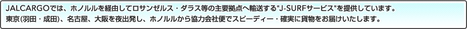 JALCARGO�ł́A�z�m�������o�R���ă��T���[���X�E�_���X���̎�v���_�֗A������"J-SURF�T�[�r�X"��񋟂��Ă��܂��B����(�H�c�E���c)�A���É��A�����o�����A�z�m�������狦�͉�ЕւŃX�s�[�f�B�[�E�m���ɉݕ������͂��������܂��B 