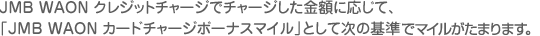 JMB WAON �N���W�b�g�`���[�W�Ń`���[�W�������z�ɉ����āA�uJBM WAON�J�[�h�`���[�W�{�[�i�X�}�C���v�Ƃ��Ď��̊�Ń}�C�������܂�܂��B