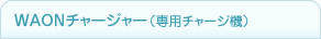 WAON�`���[�W���[�i��p�`���[�W�@�j
