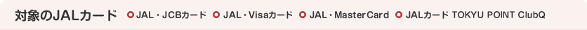 �Ώۂ�JAL�J�[�h�@JAL�EJCB�J�[�h�AJAL�EVISA�J�[�h�AJAL�EMasterCard�J�[�h�AJAL�J�[�hTOP&ClubQ