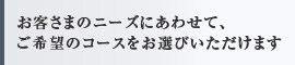 お客さまのニーズにあわせて、ご希望のコースをお選びいただけます