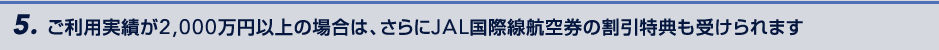 5.�����p���т�2,000���~�ȏ�̏ꍇ�́A�����JAL���ې��q�󌔂̊������T���󂯂��܂�
